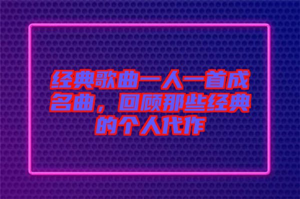 經(jīng)典歌曲一人一首成名曲，回顧那些經(jīng)典的個(gè)人代作