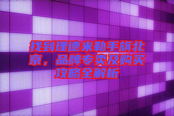 找到理德米勒手旗北京，品牌專賣及購買攻略全解析
