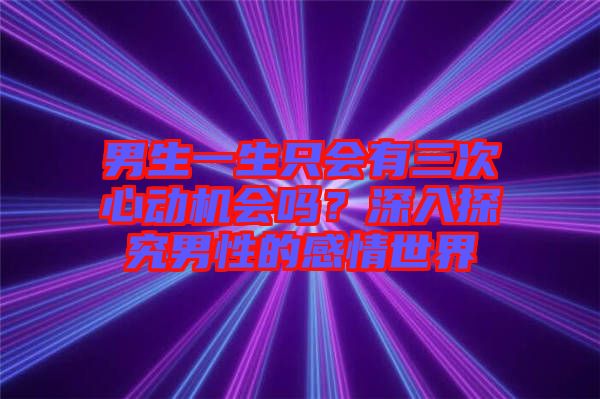 男生一生只會有三次心動機會嗎？深入探究男性的感情世界