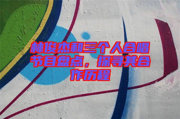 林俊杰和三個(gè)人合唱節(jié)目盤(pán)點(diǎn)，探尋其合作歷程