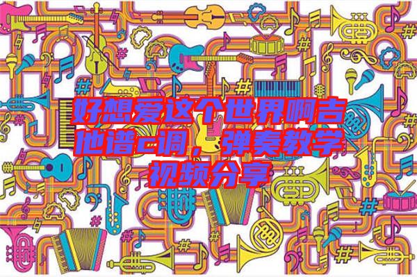 好想愛這個世界啊吉他譜c調，彈奏教學視頻分享