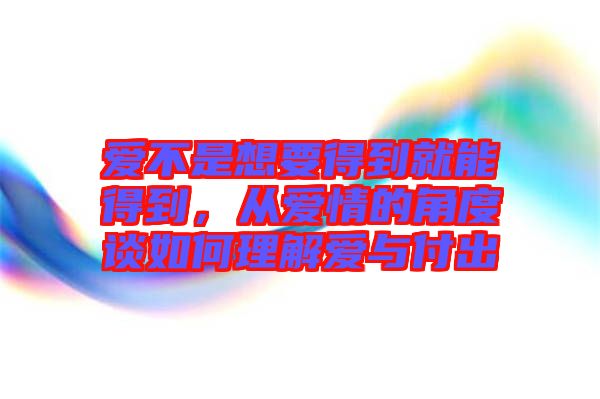 愛(ài)不是想要得到就能得到，從愛(ài)情的角度談如何理解愛(ài)與付出