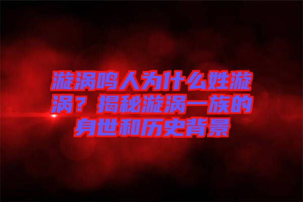 漩渦鳴人為什么姓漩渦？揭秘漩渦一族的身世和歷史背景
