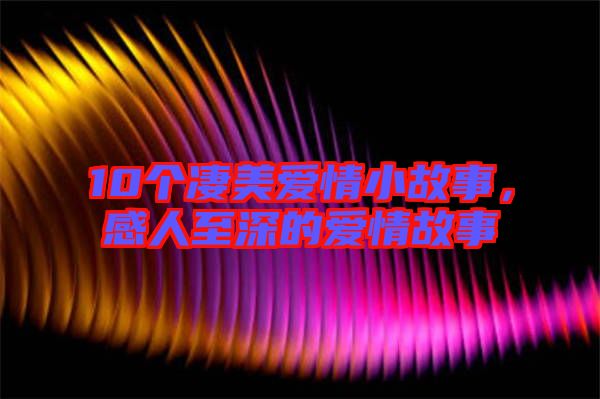 10個(gè)凄美愛(ài)情小故事，感人至深的愛(ài)情故事