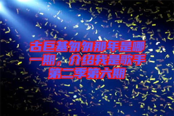 古巨基匆匆那年是哪一期，介紹我是歌手第二季第六期