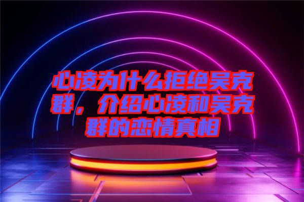 心凌為什么拒絕吳克群，介紹心凌和吳克群的戀情真相