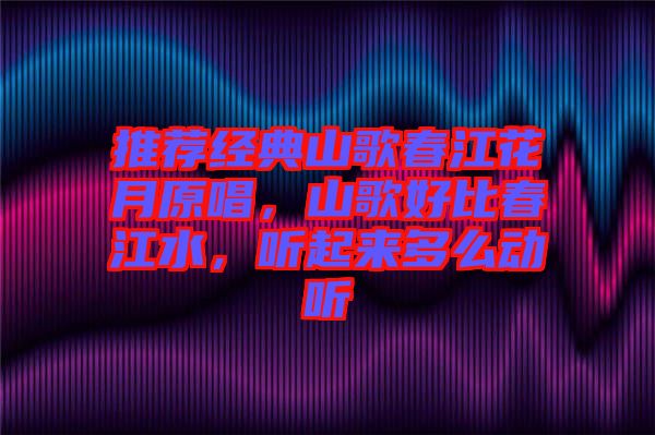 推薦經(jīng)典山歌春江花月原唱，山歌好比春江水，聽起來多么動(dòng)聽