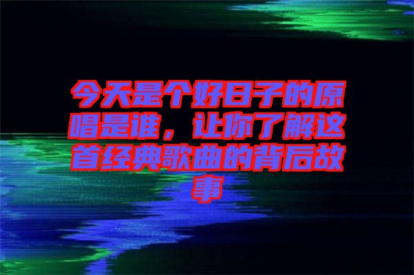 今天是個(gè)好日子的原唱是誰，讓你了解這首經(jīng)典歌曲的背后故事