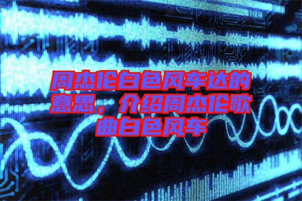 周杰倫白色風車達的意思，介紹周杰倫歌曲白色風車