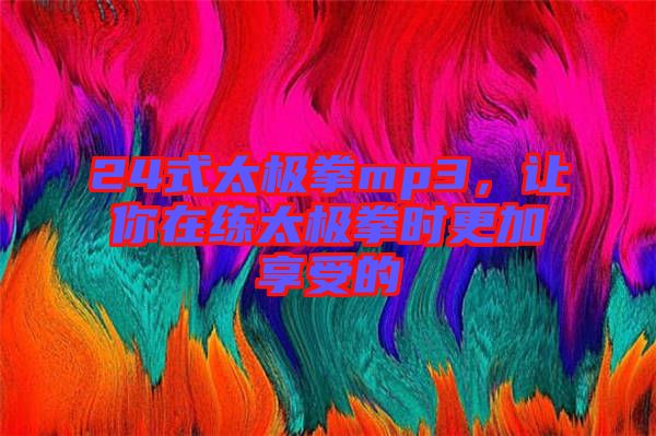 24式太極拳mp3，讓你在練太極拳時更加享受的