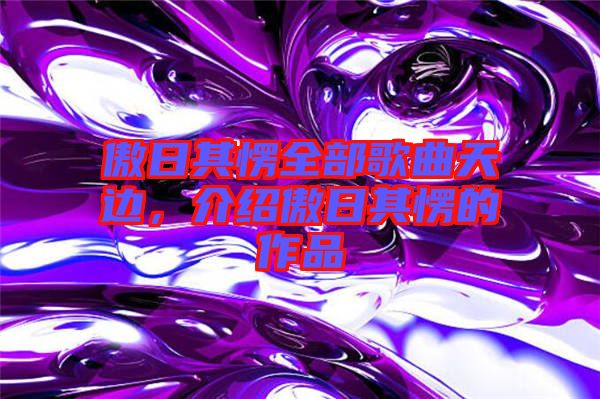 傲日其愣全部歌曲天邊，介紹傲日其愣的作品