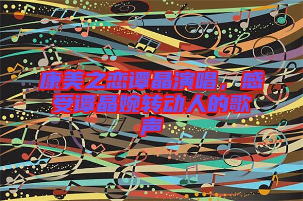 康美之戀譚晶演唱，感受譚晶婉轉動人的歌聲