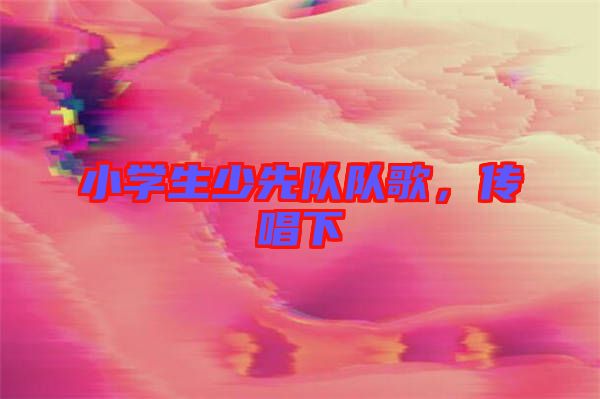 小學生少先隊隊歌，傳唱下
