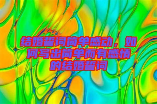 結婚誓詞簡單感動，如何寫出簡單而有感情的結婚誓詞