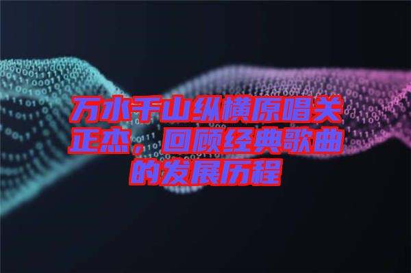 萬水千山縱橫原唱關(guān)正杰，回顧經(jīng)典歌曲的發(fā)展歷程