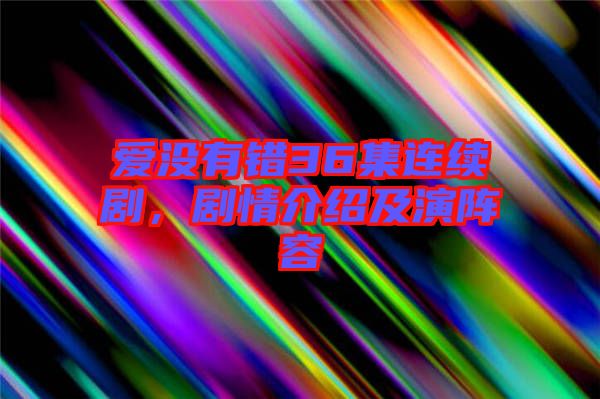 愛沒有錯36集連續劇，劇情介紹及演陣容