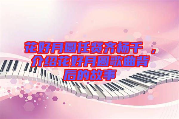 花好月圓任賢齊楊千嬅，介紹花好月圓歌曲背后的故事