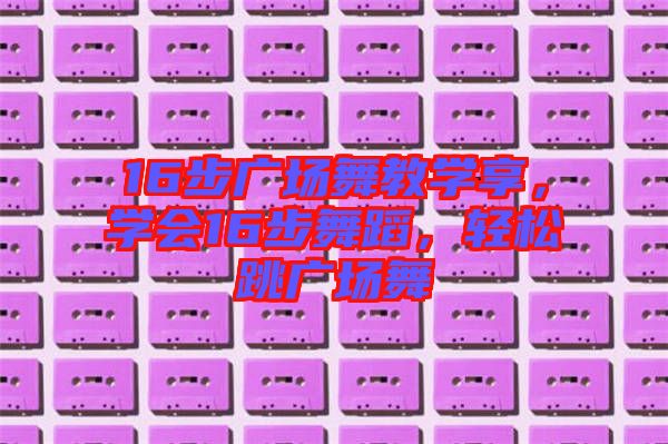 16步廣場(chǎng)舞教學(xué)享，學(xué)會(huì)16步舞蹈，輕松跳廣場(chǎng)舞