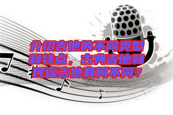 介紹吉他的不同類型和特點，古典吉他和民謠吉他有何不同？