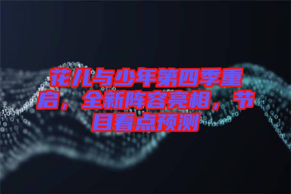花兒與少年第四季重啟，全新陣容亮相，節目看點預測