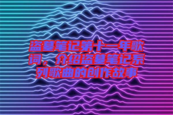 盜墓筆記第十一年歌詞，介紹盜墓筆記系列歌曲的創作故事