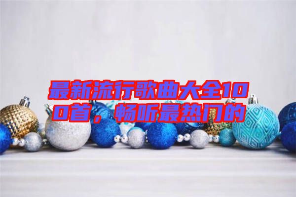 最新流行歌曲大全100首，暢聽最熱門的