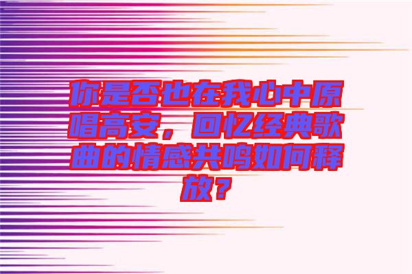 你是否也在我心中原唱高安，回憶經典歌曲的情感共鳴如何釋放？