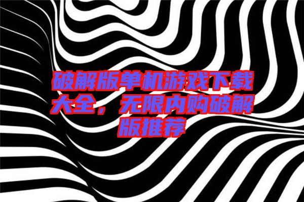 破解版單機(jī)游戲下載大全，無(wú)限內(nèi)購(gòu)破解版推薦