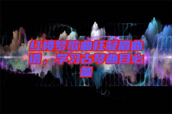 紅樓夢歌曲枉凝眉曲譜，學習古琴曲目必備