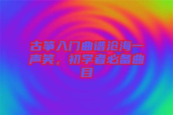 古箏入門曲譜滄海一聲笑，初學者必備曲目