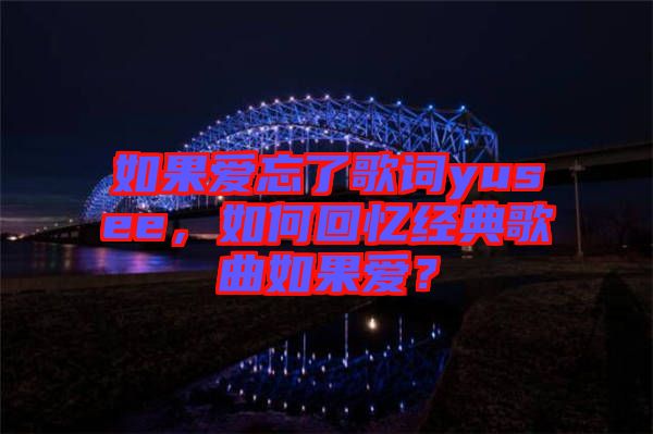 如果愛(ài)忘了歌詞yusee，如何回憶經(jīng)典歌曲如果愛(ài)？