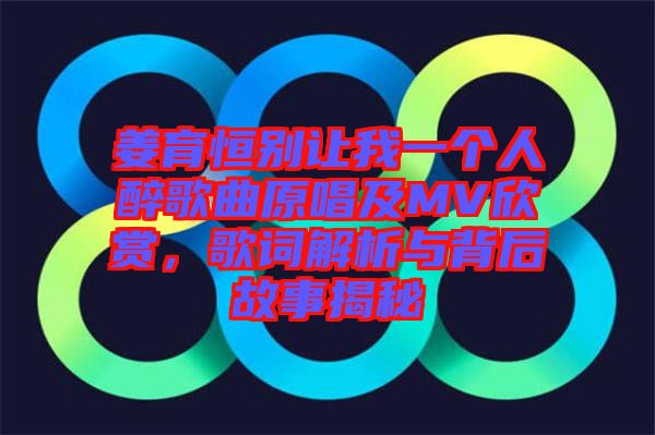 姜育恒別讓我一個人醉歌曲原唱及MV欣賞，歌詞解析與背后故事揭秘