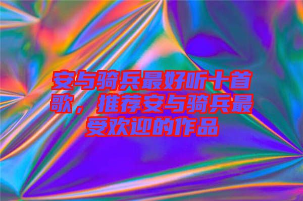 安與騎兵最好聽十首歌，推薦安與騎兵最受歡迎的作品