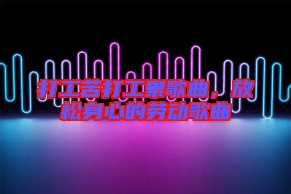 打工苦打工累歌曲，放松身心的勞動歌曲