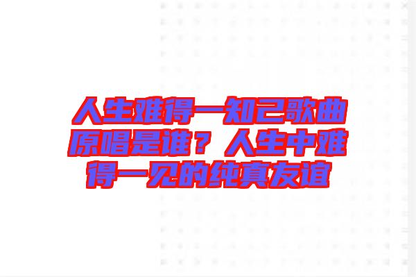 人生難得一知己歌曲原唱是誰(shuí)？人生中難得一見的純真友誼