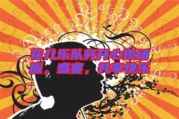 花兒樂(lè)隊(duì)窮開(kāi)心現(xiàn)場(chǎng)版，盛宴，共享快樂(lè)