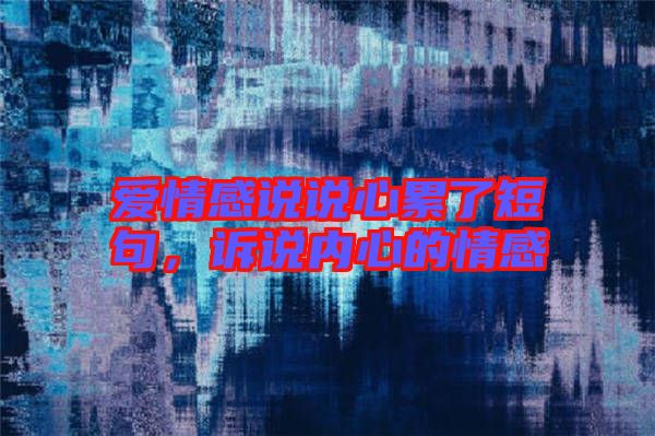 愛情感說說心累了短句，訴說內心的情感