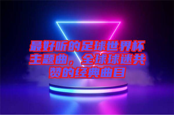 最好聽的足球世界杯主題曲，全球球迷共贊的經典曲目
