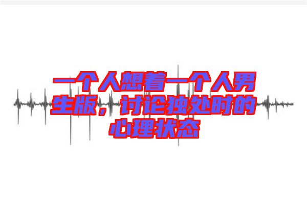 一個人想著一個人男生版，討論獨處時的心理狀態(tài)