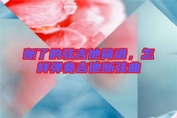 斷了的弦吉他簡譜，怎樣彈奏吉他斷弦曲