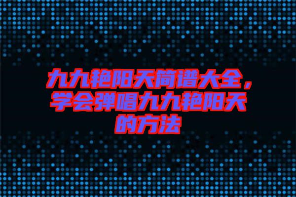 九九艷陽天簡譜大全，學(xué)會(huì)彈唱九九艷陽天的方法