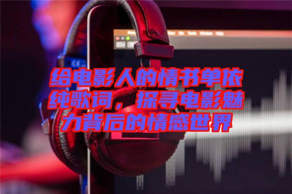 給電影人的情書單依純歌詞，探尋電影魅力背后的情感世界