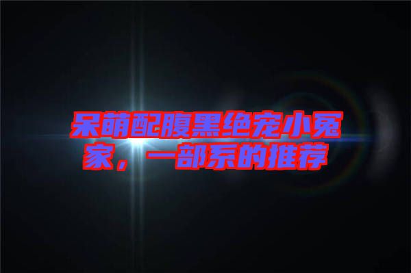 呆萌配腹黑絕寵小冤家，一部系的推薦