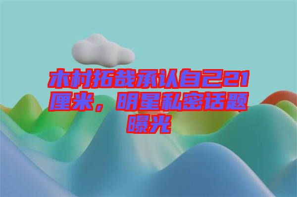 木村拓哉承認(rèn)自己21厘米，明星私密話(huà)題曝光