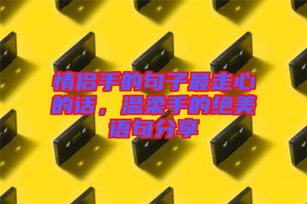 情侶手的句子最走心的話，溫柔手的絕美語句分享
