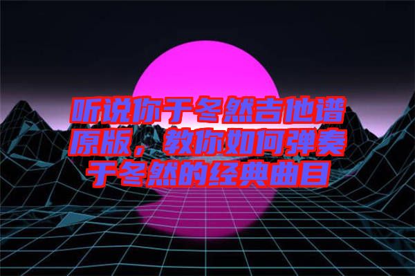 聽說你于冬然吉他譜原版，教你如何彈奏于冬然的經(jīng)典曲目