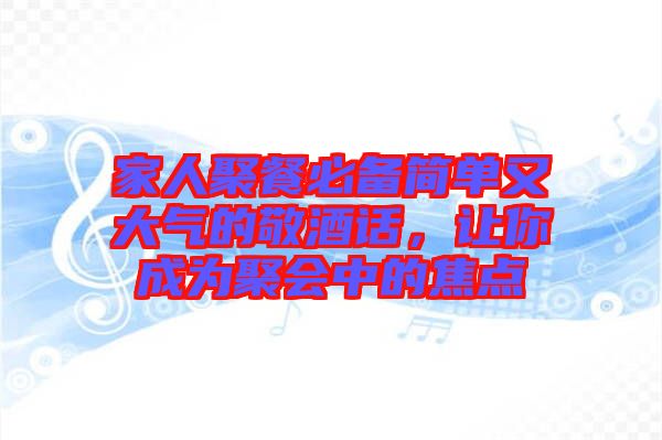 家人聚餐必備簡(jiǎn)單又大氣的敬酒話(huà)，讓你成為聚會(huì)中的焦點(diǎn)