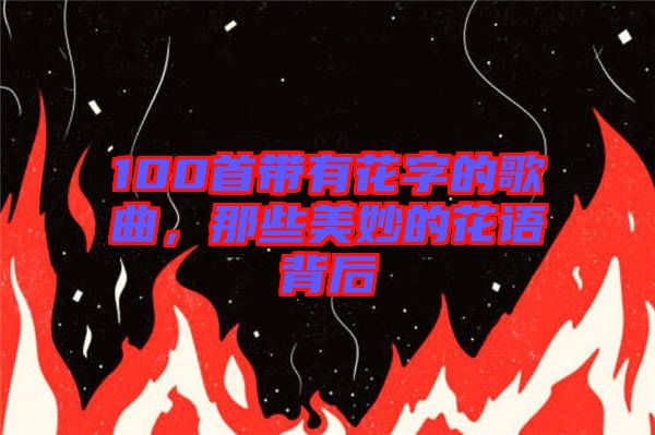 100首帶有花字的歌曲，那些美妙的花語背后