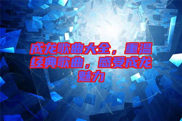 成龍歌曲大全，重溫經典歌曲，感受成龍魅力