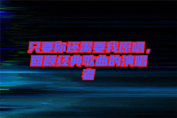只要你還需要我原唱，回顧經典歌曲的演唱者
